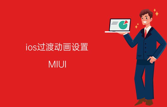 ios过渡动画设置 MIUI 12是否抄袭iOS？